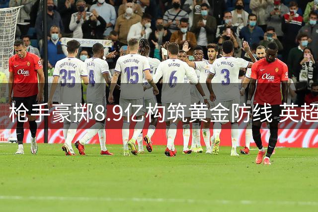 枪手豪掷8.9亿构筑黄金防线 英超格局或将因塔帅革新而改写